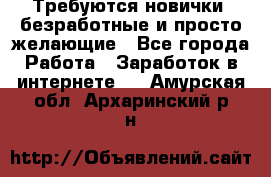 Требуются новички, безработные и просто желающие - Все города Работа » Заработок в интернете   . Амурская обл.,Архаринский р-н